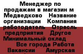 Менеджер по продажам в магазин м. Медведково › Название организации ­ Компания-работодатель › Отрасль предприятия ­ Другое › Минимальный оклад ­ 35 000 - Все города Работа » Вакансии   . Амурская обл.,Архаринский р-н